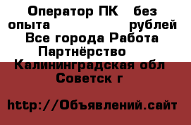 Оператор ПК ( без опыта) 28000 - 45000 рублей - Все города Работа » Партнёрство   . Калининградская обл.,Советск г.